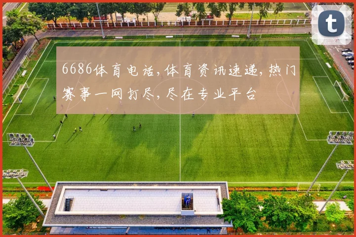 6686体育电话,体育资讯速递,热门赛事一网打尽,尽在专业平台