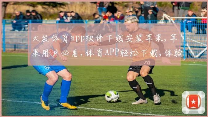 大发体育app软件下载安装苹果,苹果用户必看,体育APP轻松下载,体验极速竞技