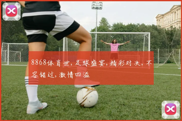 8868体育世,足球盛宴,精彩对决,不容错过,激情四溢