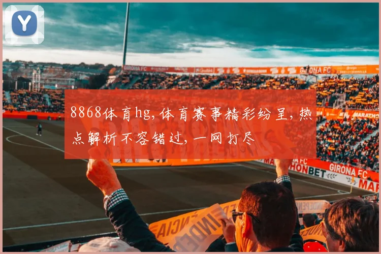8868体育hg,体育赛事精彩纷呈,热点解析不容错过,一网打尽