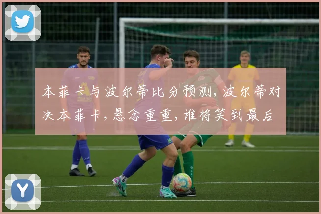 本菲卡与波尔蒂比分预测,波尔蒂对决本菲卡,悬念重重,谁将笑到最后