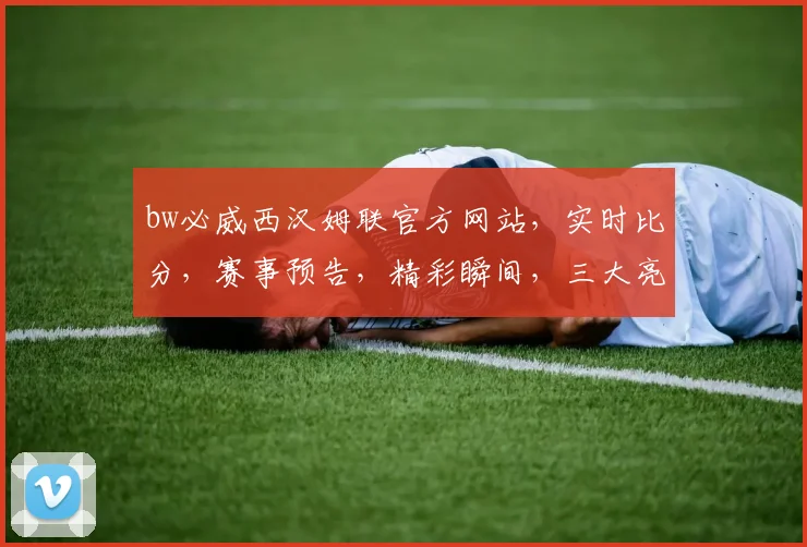 bw必威西汉姆联官方网站，实时比分，赛事预告，精彩瞬间，三大亮点不容错过